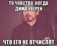 то чувство, когда дима уверен что его не отчислят