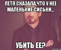 петя сказала,что у нее маленькие сиськи... убить ее?