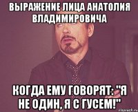 выражение лица анатолия владимировича когда ему говорят: "я не один, я с гусем!"