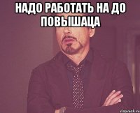 надо работать на до повышаца 