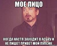 мое лицо когда настя заходит в аську и не пишет привет мой пупсик