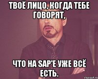 твоё лицо, когда тебе говорят, что на sap'е уже всё есть.