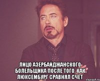  лицо азербайджанского болельщика после того, как люксембург сравнял счет