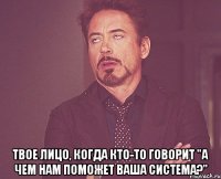  твое лицо, когда кто-то говорит "а чем нам поможет ваша система?"