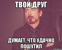 твой друг думает, что удачно пошутил