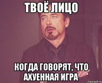 твоё лицо когда говорят, что ахуенная игра