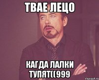 твае лецо кагда лалки тупят((999