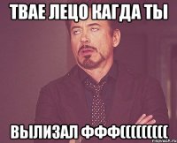 твае лецо кагда ты вылизал ффф(((((((((