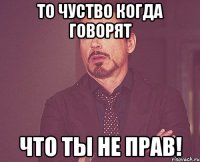 то чуство когда говорят что ты не прав!