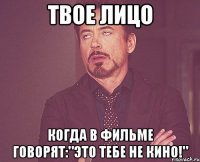 твое лицо когда в фильме говорят:"это тебе не кино!"