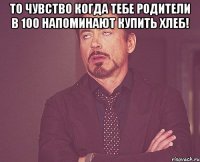 то чувство когда тебе родители в 100 напоминают купить хлеб! 