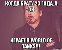 когда брату 23 года, а он играет в world of tanks!!!