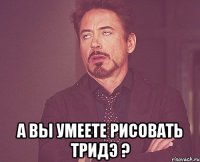  а вы умеете рисовать тридэ ?