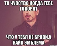 то чувство когда тебе говорят что у тебя не брови,а найк эмблема