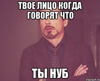 твое лицо когда говорят что ты нуб