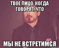 твое лицо, когда говорят, что мы не встретимся