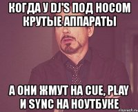 когда у dj's под носом крутые аппараты а они жмут на cue, play и sync на ноутбуке