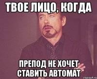 твое лицо, когда препод не хочет ставить автомат