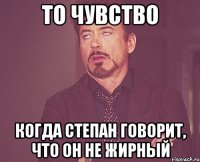 то чувство когда степан говорит, что он не жирный