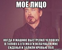 моё лицо когда я машине выстрелил человеку в голову а его мозги испачкали мне сиденья и залили кровью пол.