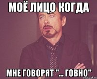 моё лицо когда мне говорят "... говно"