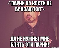 -"парни на кости не бросаются"- да не нужны мне блять эти парни!