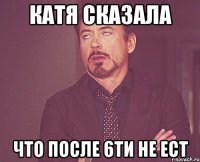 катя сказала что после 6ти не ест