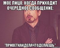 мое лицо, когда приходит очередное сообщение: "приветкакделачтоделаешь"