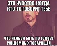 это чувство, когда кто-то говорит тебе что нельзя бить по голове рандомных товарищей