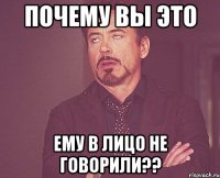 почему вы это ему в лицо не говорили??