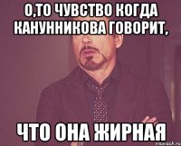 о,то чувство когда канунникова говорит, что она жирная