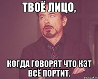 твоё лицо, когда говорят что кэт всё портит.