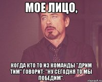 мое лицо, когда кто то из команды "дрим тим" говорит: "ну сегодня то мы победим".