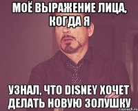 моё выражение лица, когда я узнал, что disney хочет делать новую золушку