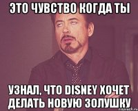 это чувство когда ты узнал, что disney хочет делать новую золушку