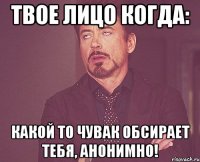 твое лицо когда: какой то чувак обсирает тебя, анонимно!