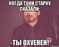 когда тони старку сказали: -ты охуенен!