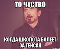 то чуство когда школота болеет за тенсая