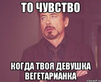 то чувство когда твоя девушка вегетарианка