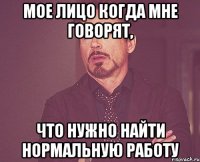 мое лицо когда мне говорят, что нужно найти нормальную работу