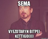 sema vyezdtaryn bitpei kettigoi)))