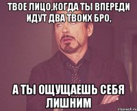 твое лицо,когда ты впереди идут два твоих бро, а ты ощущаешь себя лишним