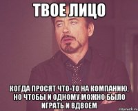 твое лицо когда просят что-то на компанию, но чтобы и одному можно было играть и вдвоем