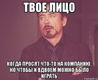 твое лицо когда просят что-то на компанию, но чтобы и вдвоем можно было играть