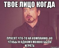 твое лицо когда просят что-то на компанию, но чтобы и одному можно было играть