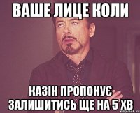 ваше лице коли казік пропонує залишитись ще на 5 хв