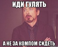 иди гулять а не за компом сидеть