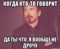 когда кто-то говорит да ты что, я вообще не дрочу