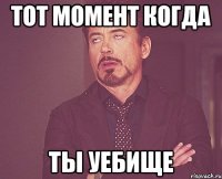 тот момент когда ты уебище