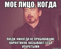 мое лицо, когда люди, никогда не пробовавшие наркотиков, называют себя упоротыми